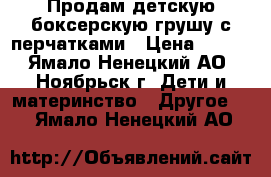 Продам детскую боксерскую грушу с перчатками › Цена ­ 500 - Ямало-Ненецкий АО, Ноябрьск г. Дети и материнство » Другое   . Ямало-Ненецкий АО